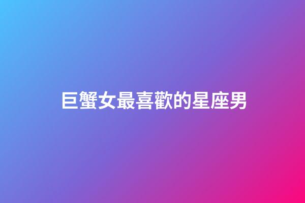 巨蟹女最喜歡的星座男-第1張-星座運勢-玄機派