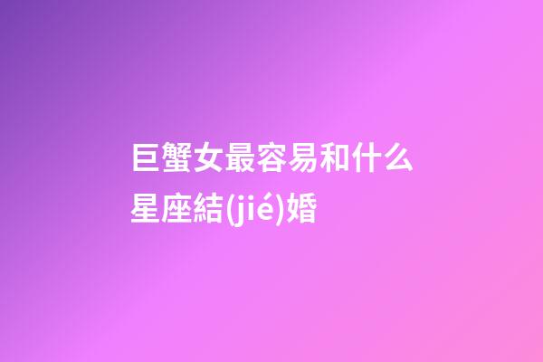 巨蟹女最容易和什么星座結(jié)婚-第1張-星座運(yùn)勢-玄機(jī)派