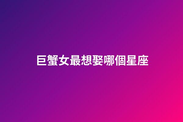 巨蟹女最想娶哪個星座