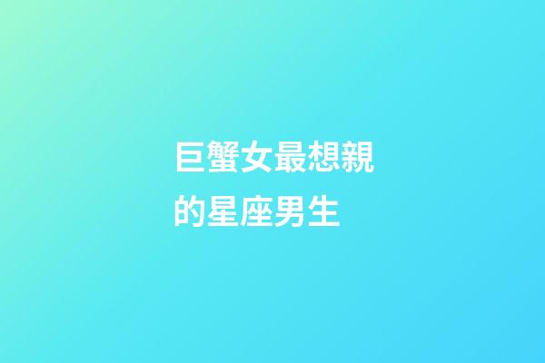 巨蟹女最想親的星座男生-第1張-星座運勢-玄機派