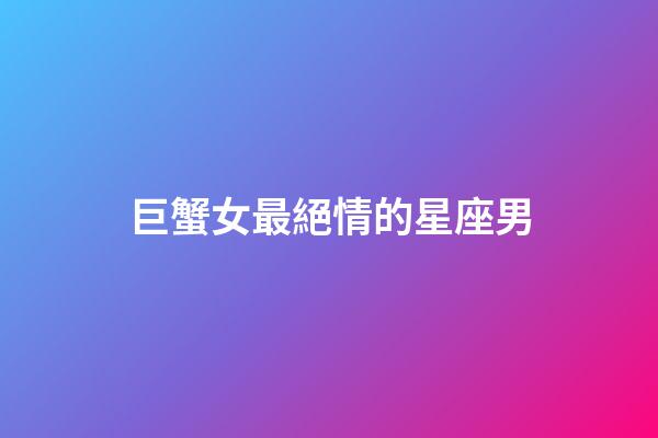 巨蟹女最絕情的星座男-第1張-星座運勢-玄機派