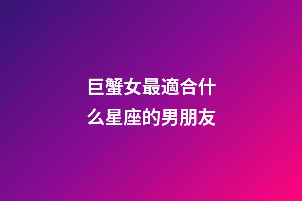 巨蟹女最適合什么星座的男朋友-第1張-星座運勢-玄機派