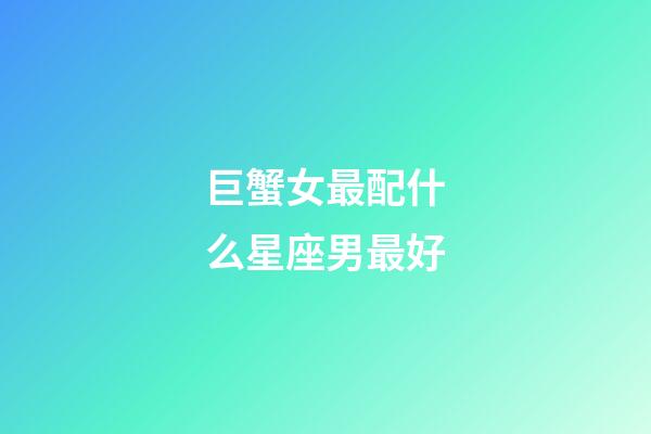 巨蟹女最配什么星座男最好-第1張-星座運勢-玄機派