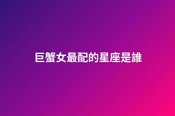 巨蟹女最配的星座是誰-第1張-星座運勢-玄機派