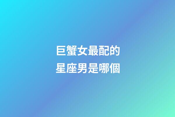 巨蟹女最配的星座男是哪個-第1張-星座運勢-玄機派