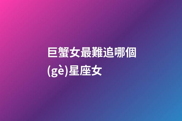 巨蟹女最難追哪個(gè)星座女