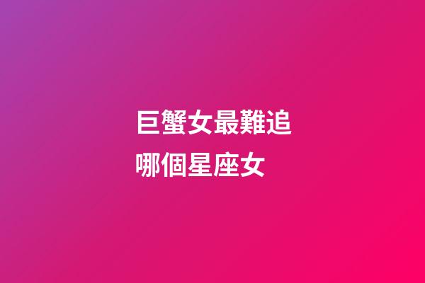 巨蟹女最難追哪個星座女