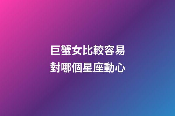 巨蟹女比較容易對哪個星座動心-第1張-星座運(yùn)勢-玄機(jī)派