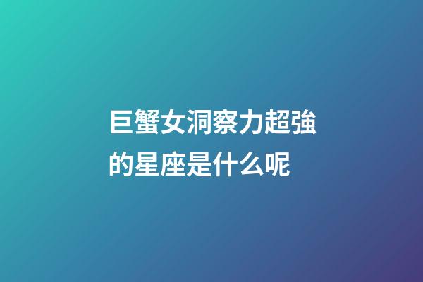 巨蟹女洞察力超強的星座是什么呢-第1張-星座運勢-玄機派