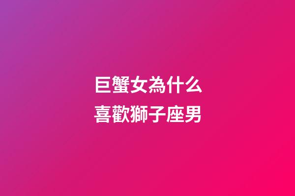 巨蟹女為什么喜歡獅子座男-第1張-星座運勢-玄機派