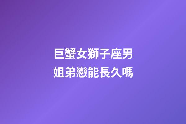 巨蟹女獅子座男姐弟戀能長久嗎