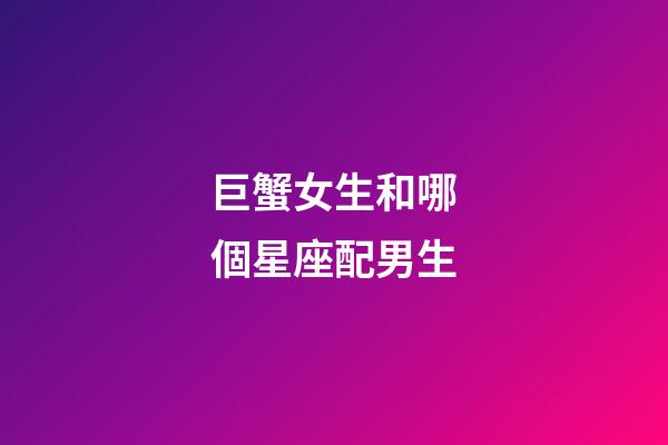 巨蟹女生和哪個星座配男生-第1張-星座運勢-玄機派