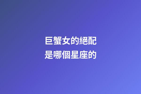 巨蟹女的絕配是哪個星座的-第1張-星座運勢-玄機派