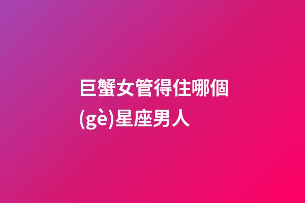 巨蟹女管得住哪個(gè)星座男人-第1張-星座運(yùn)勢(shì)-玄機(jī)派