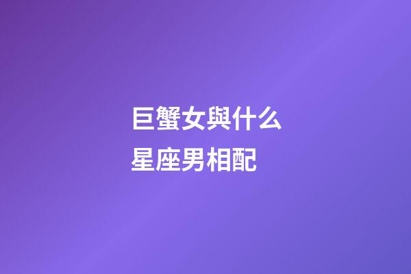 巨蟹女與什么星座男相配-第1張-星座運(yùn)勢-玄機(jī)派