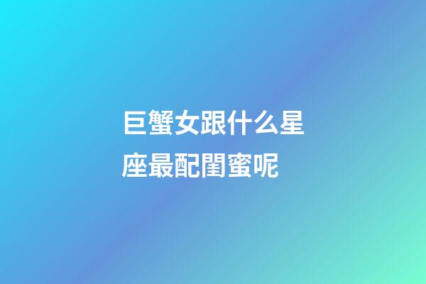 巨蟹女跟什么星座最配閨蜜呢-第1張-星座運(yùn)勢(shì)-玄機(jī)派