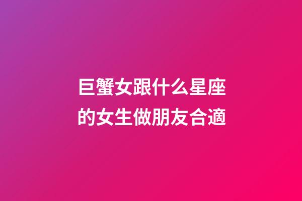 巨蟹女跟什么星座的女生做朋友合適-第1張-星座運勢-玄機派