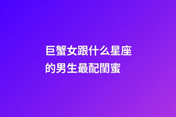 巨蟹女跟什么星座的男生最配閨蜜-第1張-星座運勢-玄機派