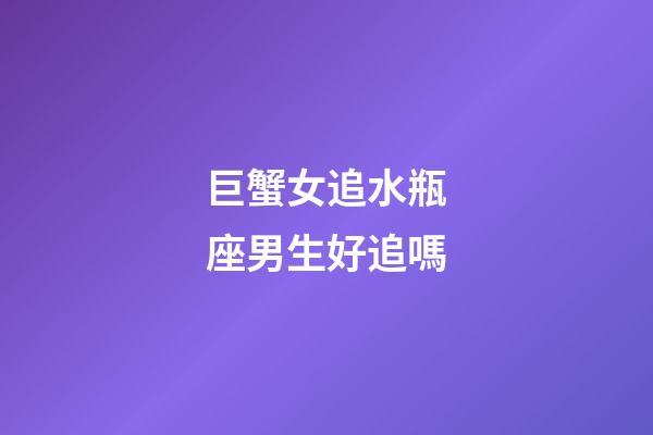 巨蟹女追水瓶座男生好追嗎-第1張-星座運勢-玄機派