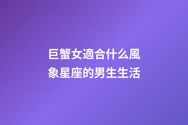 巨蟹女適合什么風象星座的男生生活-第1張-星座運勢-玄機派