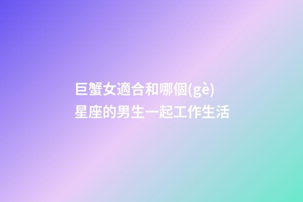 巨蟹女適合和哪個(gè)星座的男生一起工作生活-第1張-星座運(yùn)勢(shì)-玄機(jī)派
