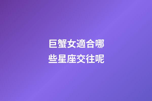 巨蟹女適合哪些星座交往呢-第1張-星座運勢-玄機派