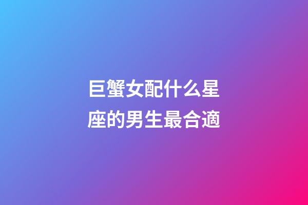 巨蟹女配什么星座的男生最合適-第1張-星座運(yùn)勢(shì)-玄機(jī)派