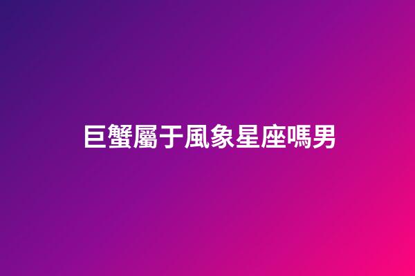 巨蟹屬于風象星座嗎男-第1張-星座運勢-玄機派