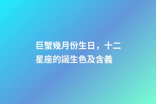 巨蟹幾月份生日，十二星座的誕生色及含義(精確到每一天)-第1張-觀點-玄機派