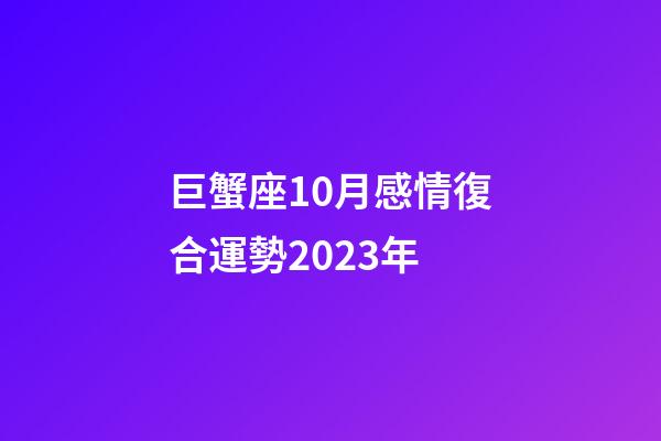 巨蟹座10月感情復合運勢2023年-第1張-星座運勢-玄機派