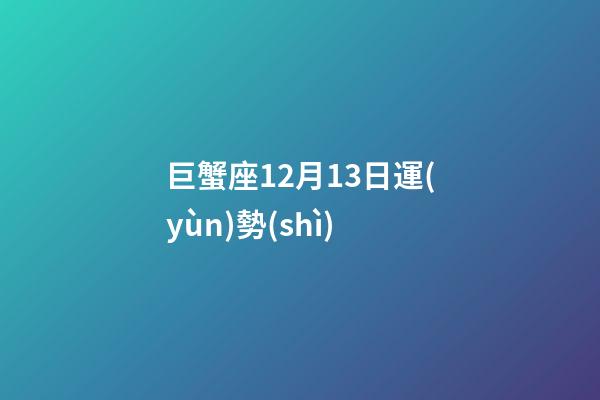 巨蟹座12月13日運(yùn)勢(shì)-第1張-星座運(yùn)勢(shì)-玄機(jī)派