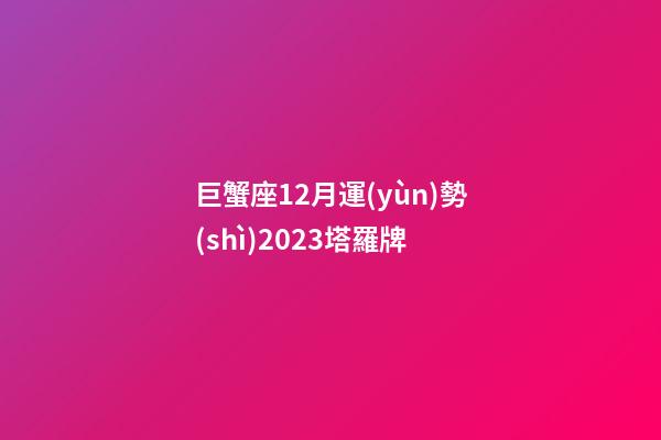 巨蟹座12月運(yùn)勢(shì)2023塔羅牌