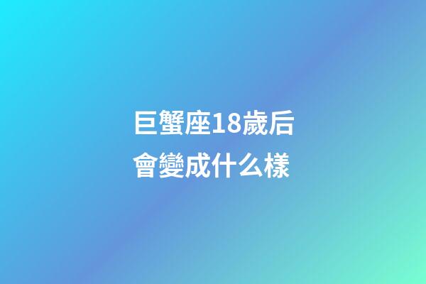 巨蟹座18歲后會變成什么樣-第1張-星座運勢-玄機派