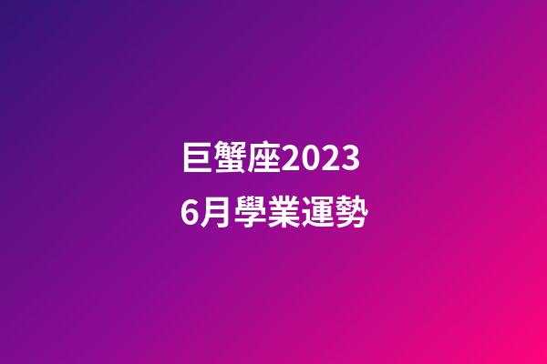 巨蟹座20236月學業運勢-第1張-星座運勢-玄機派