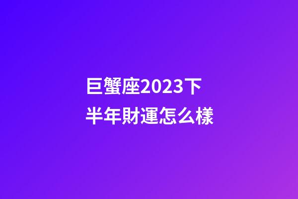 巨蟹座2023下半年財運怎么樣-第1張-星座運勢-玄機派