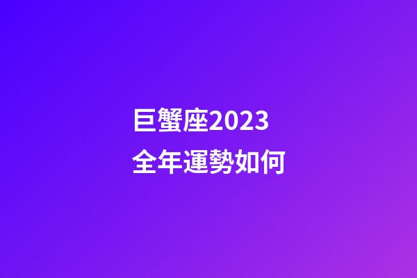 巨蟹座2023全年運勢如何-第1張-星座運勢-玄機派