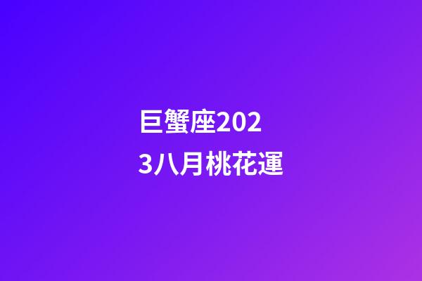 巨蟹座2023八月桃花運-第1張-星座運勢-玄機派
