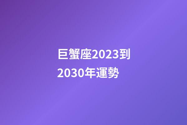 巨蟹座2023到2030年運勢-第1張-星座運勢-玄機派