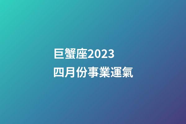 巨蟹座2023四月份事業運氣-第1張-星座運勢-玄機派