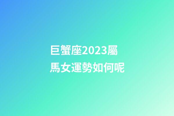 巨蟹座2023屬馬女運勢如何呢-第1張-星座運勢-玄機派
