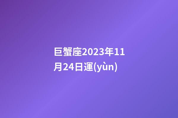 巨蟹座2023年11月24日運(yùn)-第1張-星座運(yùn)勢-玄機(jī)派