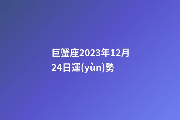 巨蟹座2023年12月24日運(yùn)勢-第1張-星座運(yùn)勢-玄機(jī)派