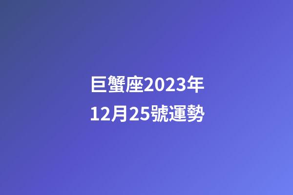 巨蟹座2023年12月25號運勢-第1張-星座運勢-玄機派