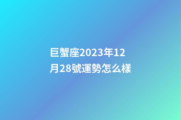 巨蟹座2023年12月28號運勢怎么樣-第1張-星座運勢-玄機派
