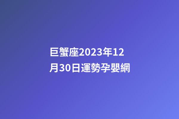 巨蟹座2023年12月30日運勢孕嬰網-第1張-星座運勢-玄機派