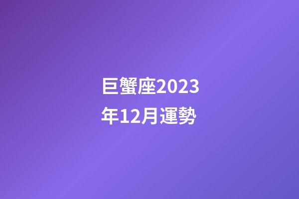 巨蟹座2023年12月運勢-第1張-星座運勢-玄機派
