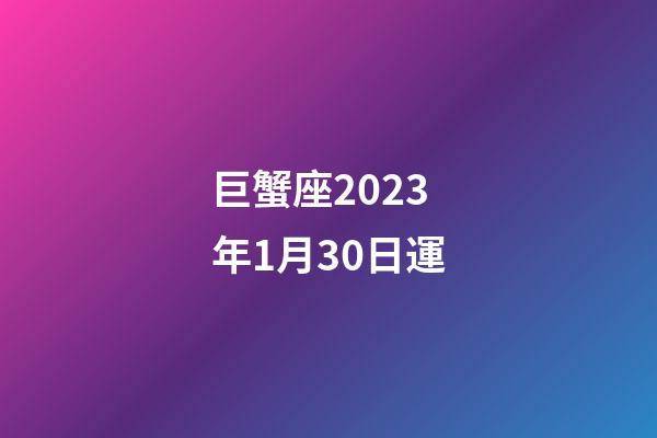 巨蟹座2023年1月30日運-第1張-星座運勢-玄機派