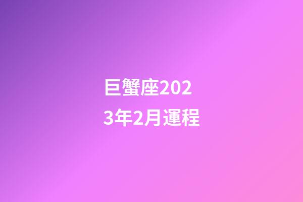巨蟹座2023年2月運程-第1張-星座運勢-玄機派