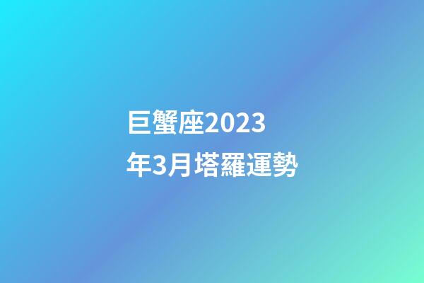 巨蟹座2023年3月塔羅運勢-第1張-星座運勢-玄機派