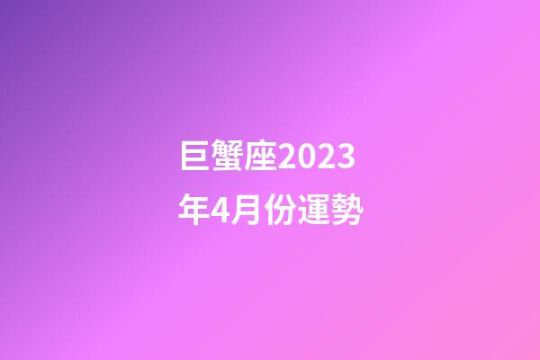 巨蟹座2023年4月份運勢-第1張-星座運勢-玄機派